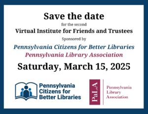 Save the date for the second Virtual Institute for Friends and Trustees Sponsored by Pennsylvania Citizens for Better Libraries Pennsylvania Library Association Saturday, March 15, 2025